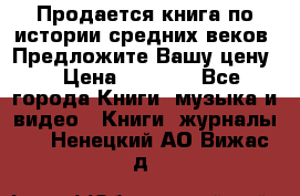 Продается книга по истории средних веков. Предложите Вашу цену! › Цена ­ 5 000 - Все города Книги, музыка и видео » Книги, журналы   . Ненецкий АО,Вижас д.